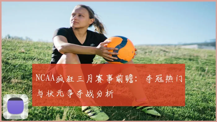 NCAA疯狂三月赛事前瞻：夺冠热门与状元争夺战分析