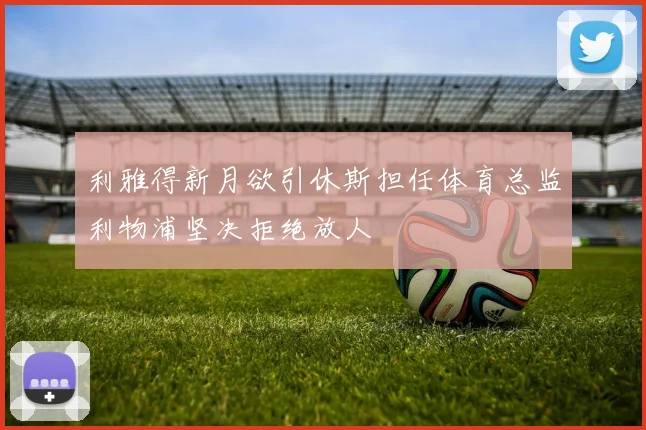 利雅得新月欲引休斯担任体育总监利物浦坚决拒绝放人