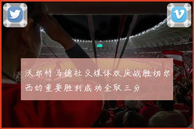 沃尔特马德社交媒体欢庆战胜切尔西的重要胜利成功全取三分