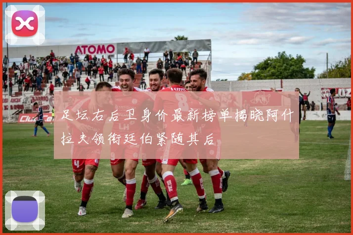 足坛右后卫身价最新榜单揭晓阿什拉夫领衔廷伯紧随其后