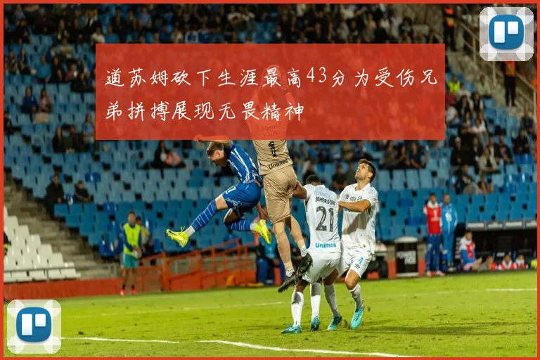 道苏姆砍下生涯最高43分为受伤兄弟拼搏展现无畏精神