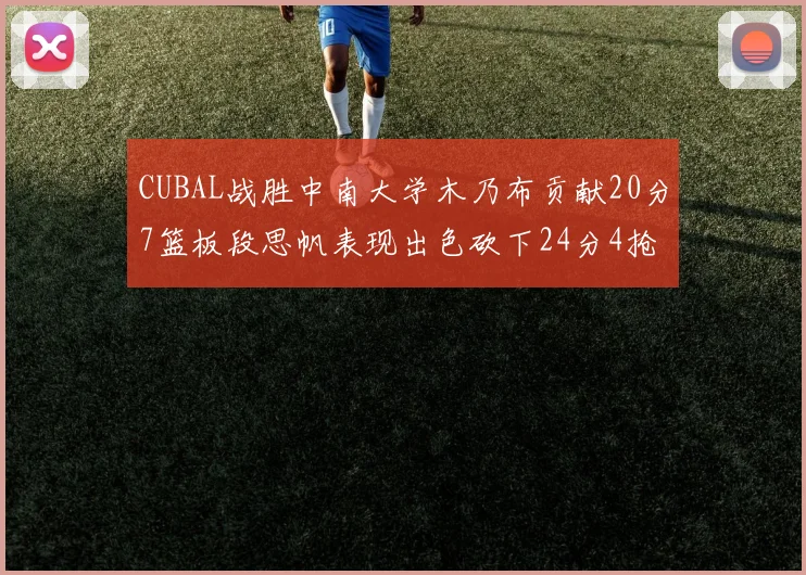 CUBAL战胜中南大学木乃布贡献20分7篮板段思帆表现出色砍下24分4抢断