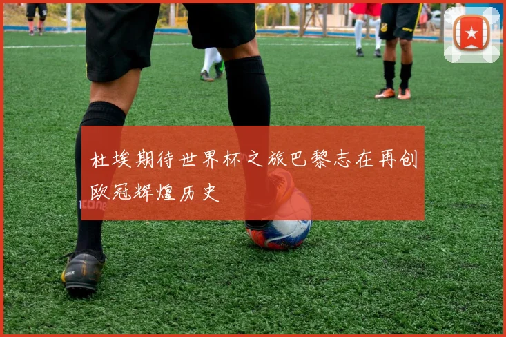 杜埃期待世界杯之旅巴黎志在再创欧冠辉煌历史