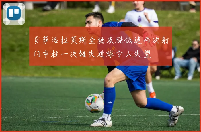 贡萨洛拉莫斯全场表现低迷两次射门中柱一次错失进球令人失望
