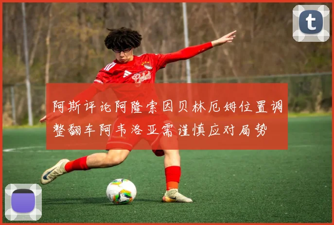 阿斯评论阿隆索因贝林厄姆位置调整翻车阿韦洛亚需谨慎应对局势