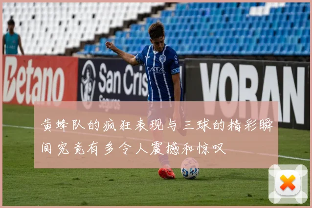 黄蜂队的疯狂表现与三球的精彩瞬间究竟有多令人震撼和惊叹