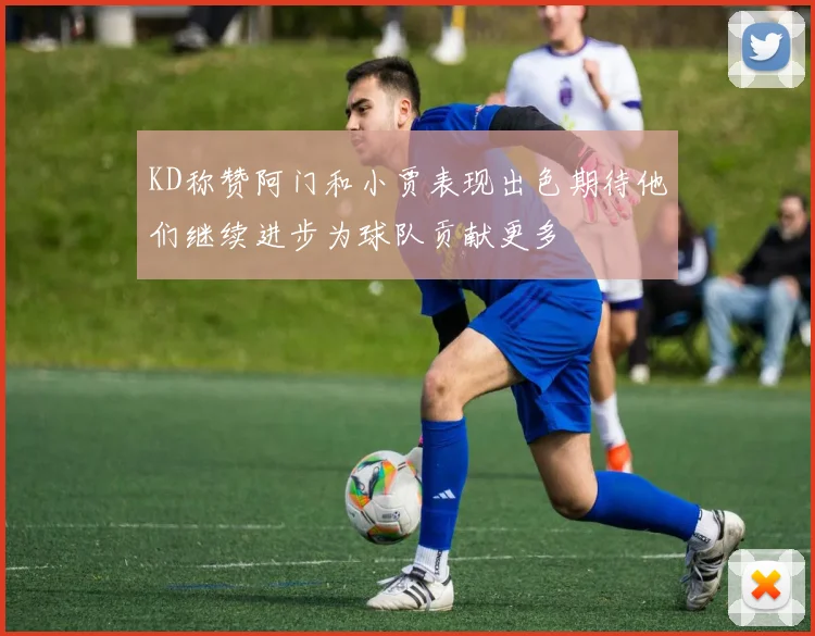 KD称赞阿门和小贾表现出色期待他们继续进步为球队贡献更多