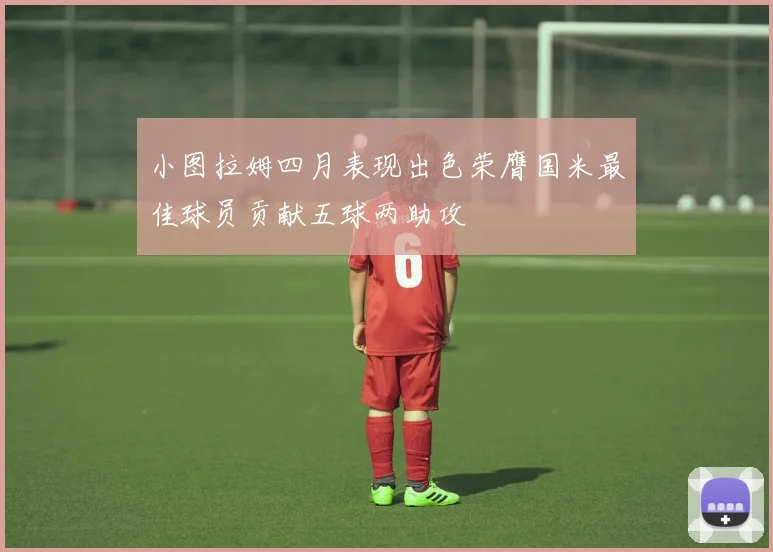 小图拉姆四月表现出色荣膺国米最佳球员贡献五球两助攻