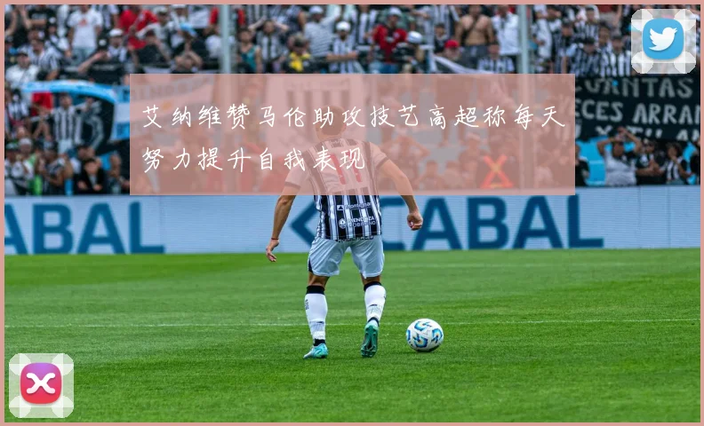 艾纳维赞马伦助攻技艺高超称每天努力提升自我表现