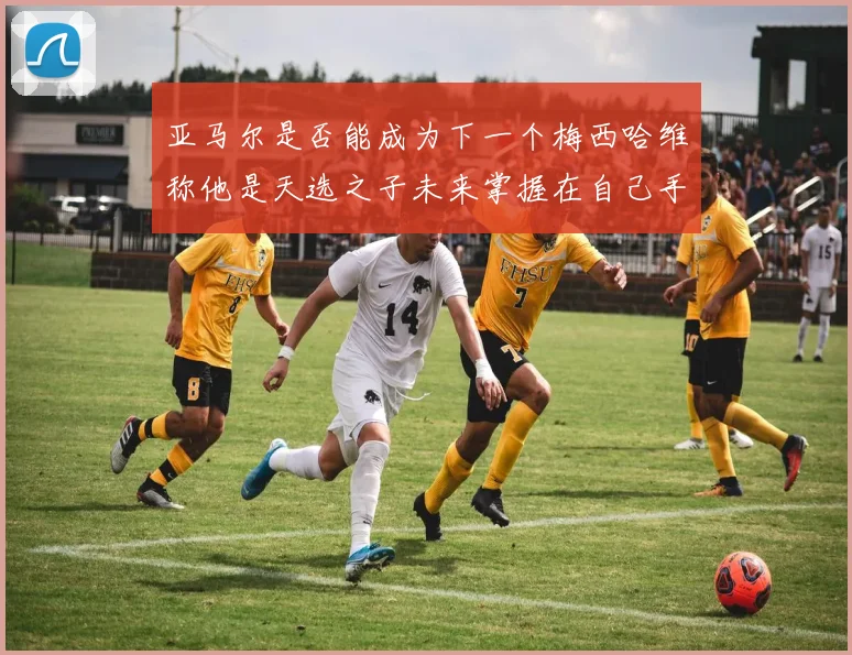 亚马尔是否能成为下一个梅西哈维称他是天选之子未来掌握在自己手中