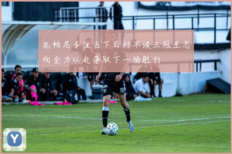孔帕尼专注当下目标不谈三冠王志向全力以赴争取下一场胜利