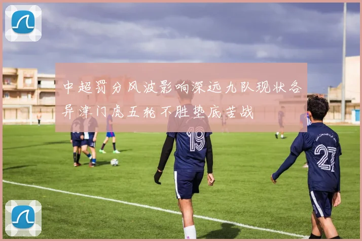 中超罚分风波影响深远九队现状各异津门虎五轮不胜垫底苦战