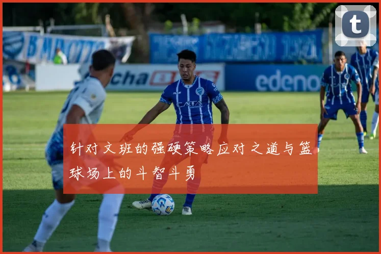 针对文班的强硬策略应对之道与篮球场上的斗智斗勇