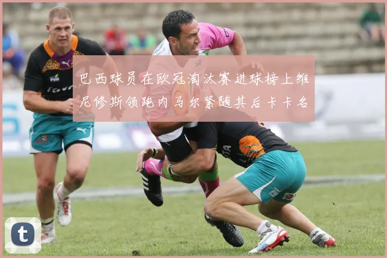 巴西球员在欧冠淘汰赛进球榜上维尼修斯领跑内马尔紧随其后卡卡名列第三
