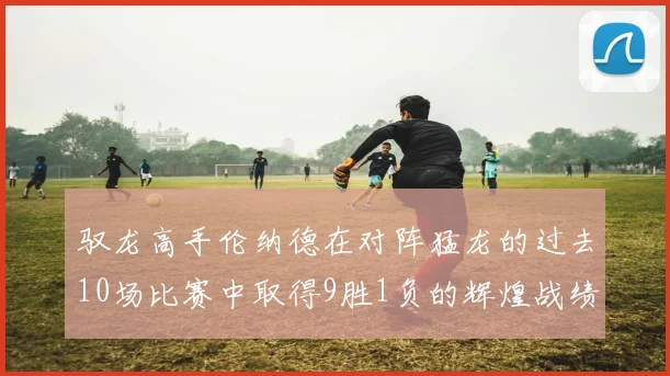 驭龙高手伦纳德在对阵猛龙的过去10场比赛中取得9胜1负的辉煌战绩