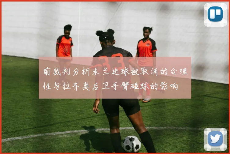 前裁判分析米兰进球被取消的合理性与拉齐奥后卫手臂碰球的影响