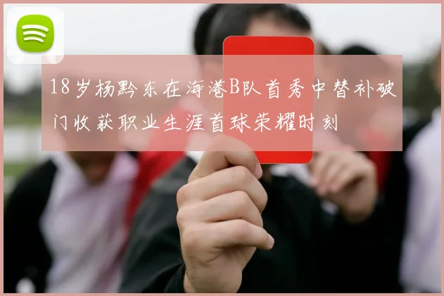 18岁杨黔东在海港B队首秀中替补破门收获职业生涯首球荣耀时刻