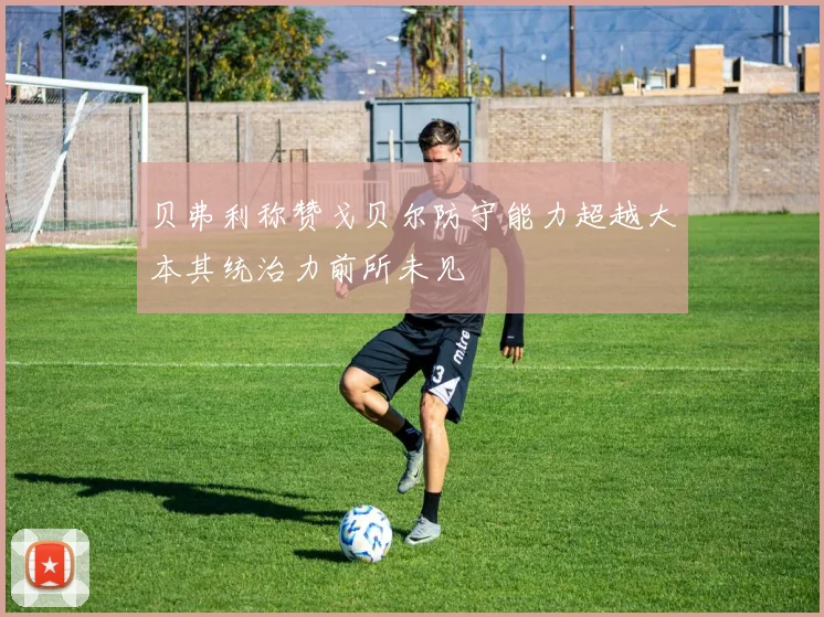 贝弗利称赞戈贝尔防守能力超越大本其统治力前所未见