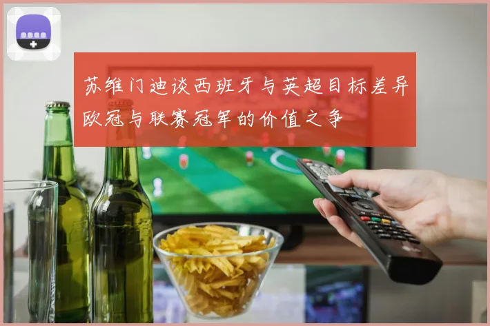 苏维门迪谈西班牙与英超目标差异欧冠与联赛冠军的价值之争