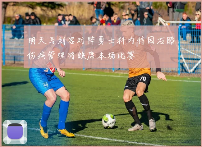 明天马刺客对阵勇士科内特因右膝伤病管理将缺席本场比赛