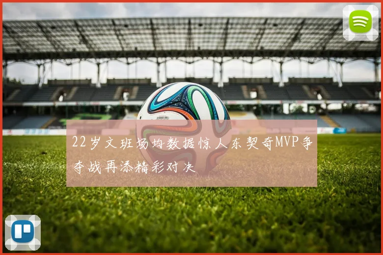 22岁文班场均数据惊人东契奇MVP争夺战再添精彩对决