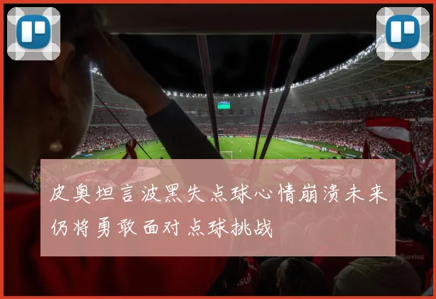 皮奥坦言波黑失点球心情崩溃未来仍将勇敢面对点球挑战