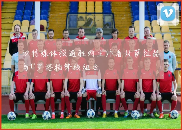 沙特媒体报道胜利主帅看好萨拉赫与C罗搭档锋线组合