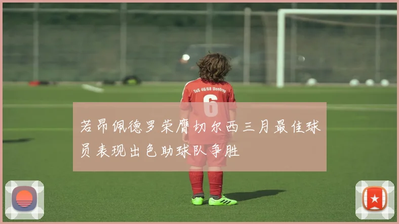 若昂佩德罗荣膺切尔西三月最佳球员表现出色助球队争胜