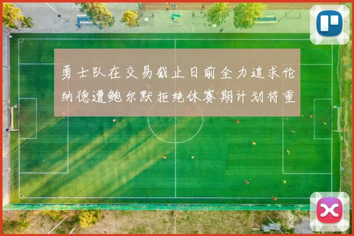 勇士队在交易截止日前全力追求伦纳德遭鲍尔默拒绝休赛期计划将重启谈判