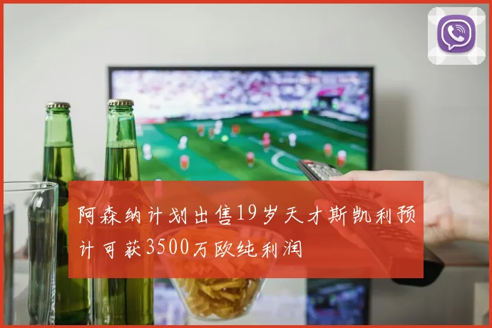 阿森纳计划出售19岁天才斯凯利预计可获3500万欧纯利润