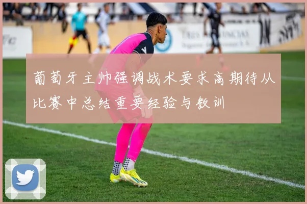 葡萄牙主帅强调战术要求高期待从比赛中总结重要经验与教训