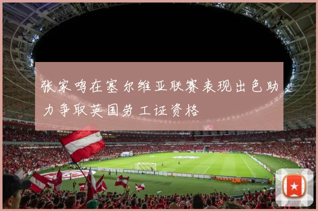 张家鸣在塞尔维亚联赛表现出色助力争取英国劳工证资格