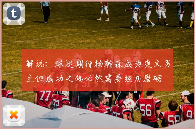 解说：球迷期待杨瀚森成为爽文男主但成功之路必然需要经历磨砺