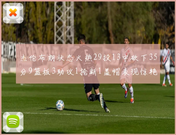 杰伦布朗状态火热29投13中砍下35分9篮板3助攻1抢断1盖帽表现惊艳